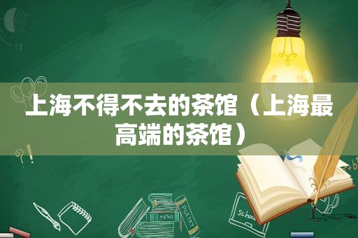 上海不得不去的茶馆（上海最高端的茶馆）