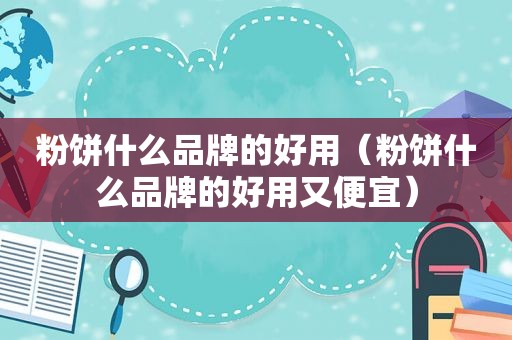 粉饼什么品牌的好用（粉饼什么品牌的好用又便宜）