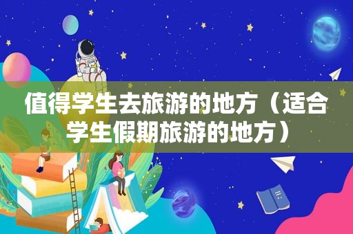 值得学生去旅游的地方（适合学生假期旅游的地方）