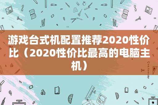 游戏台式机配置推荐2020性价比（2020性价比最高的电脑主机）
