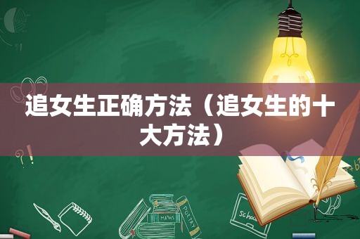 追女生正确方法（追女生的十大方法）
