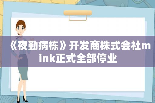 《 *** 》开发商株式会社mink正式全部停业