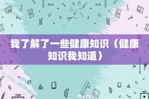 我了解了一些健康知识（健康知识我知道）