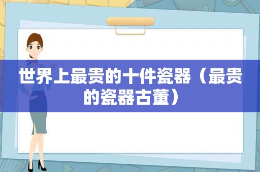 世界上最贵的十件瓷器（最贵的瓷器古董）