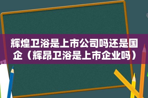 辉煌卫浴是上市公司吗还是国企（辉昂卫浴是上市企业吗）