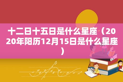 十二日十五日是什么星座（2020年阳历12月15日是什么星座）