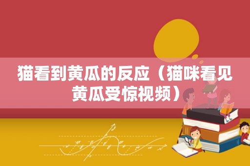 猫看到黄瓜的反应（猫咪看见黄瓜受惊视频）