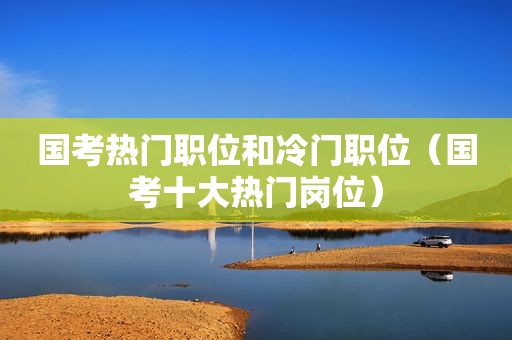 国考热门职位和冷门职位（国考十大热门岗位）