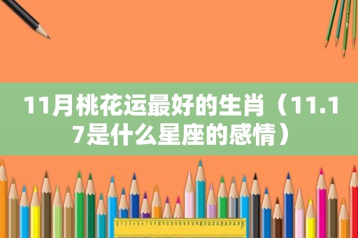11月桃花运最好的生肖（11.17是什么星座的感情）