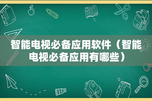 智能电视必备应用软件（智能电视必备应用有哪些）
