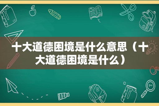 十大道德困境是什么意思（十大道德困境是什么）