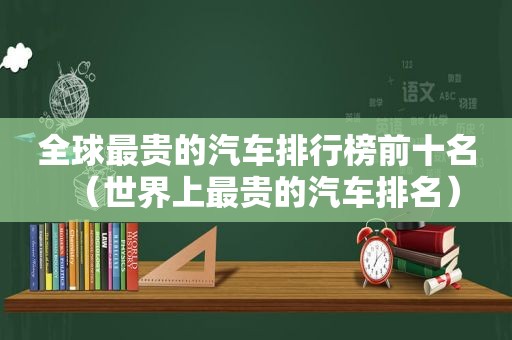 全球最贵的汽车排行榜前十名（世界上最贵的汽车排名）