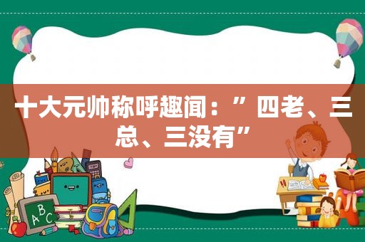 十大元帅称呼趣闻：”四老、三总、三没有”
