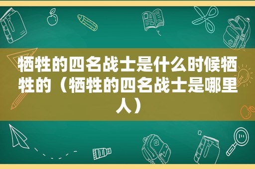 牺牲的四名战士是什么时候牺牲的（牺牲的四名战士是哪里人）