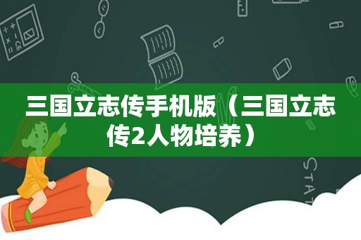 三国立志传手机版（三国立志传2人物培养）