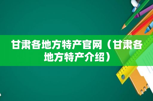 甘肃各地方特产官网（甘肃各地方特产介绍）