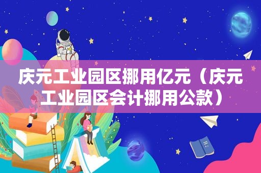 庆元工业园区挪用亿元（庆元工业园区会计挪用公款）