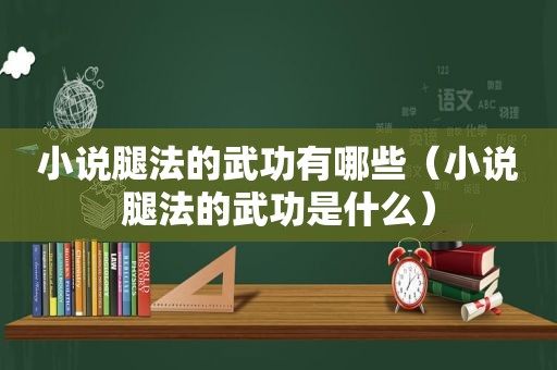 小说腿法的武功有哪些（小说腿法的武功是什么）