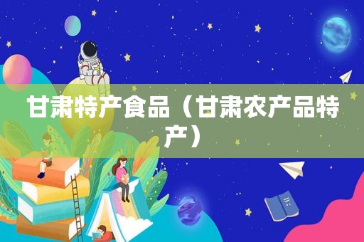 甘肃特产食品（甘肃农产品特产）