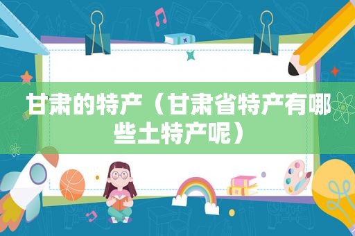 甘肃的特产（甘肃省特产有哪些土特产呢）