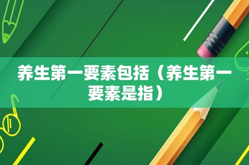 养生第一要素包括（养生第一要素是指）