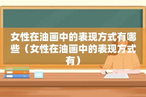 女性在油画中的表现方式有哪些（女性在油画中的表现方式有）