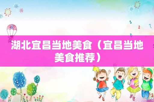 湖北宜昌当地美食（宜昌当地美食推荐）