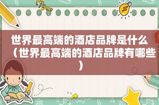 世界最高端的酒店品牌是什么（世界最高端的酒店品牌有哪些）