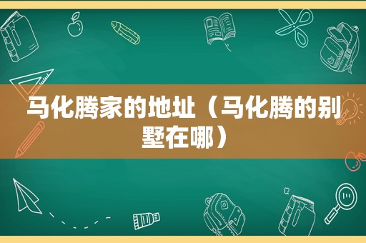马化腾家的地址（马化腾的别墅在哪）