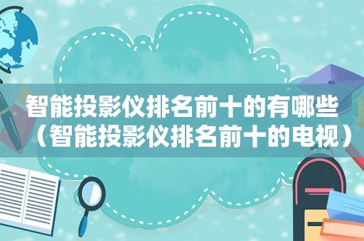 智能投影仪排名前十的有哪些（智能投影仪排名前十的电视）
