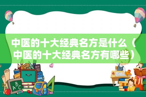 中医的十大经典名方是什么（中医的十大经典名方有哪些）