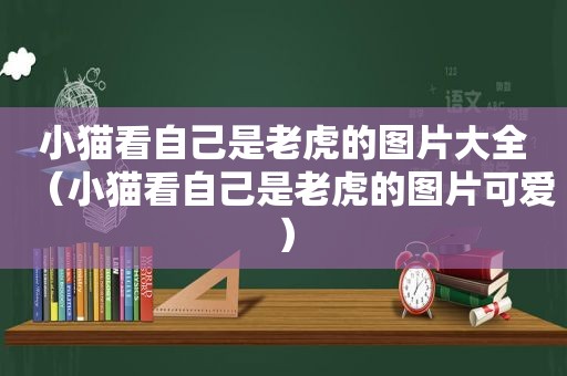 小猫看自己是老虎的图片大全（小猫看自己是老虎的图片可爱）