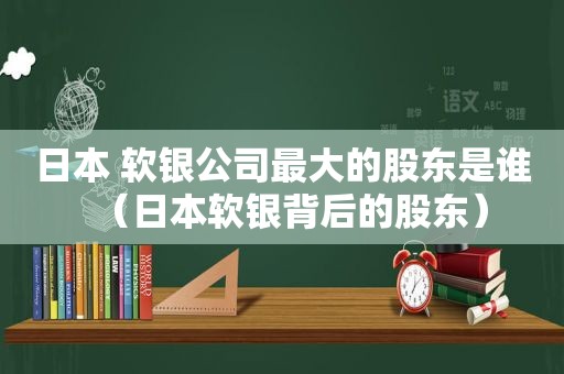 日本 软银公司最大的股东是谁（日本软银背后的股东）