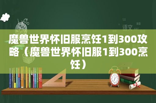 魔兽世界怀旧服烹饪1到300攻略（魔兽世界怀旧服1到300烹饪）