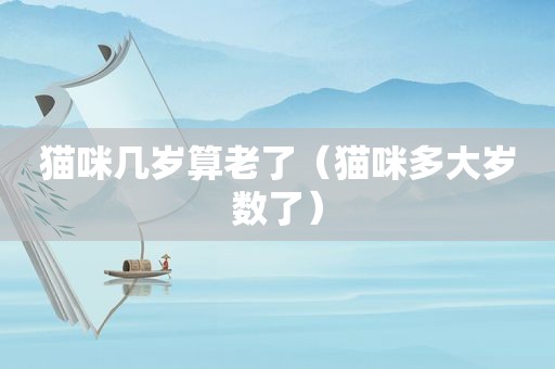 猫咪几岁算老了（猫咪多大岁数了）
