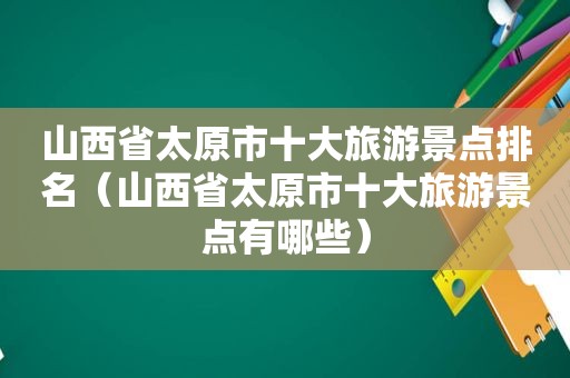 山西省太原市十大旅游景点排名（山西省太原市十大旅游景点有哪些）