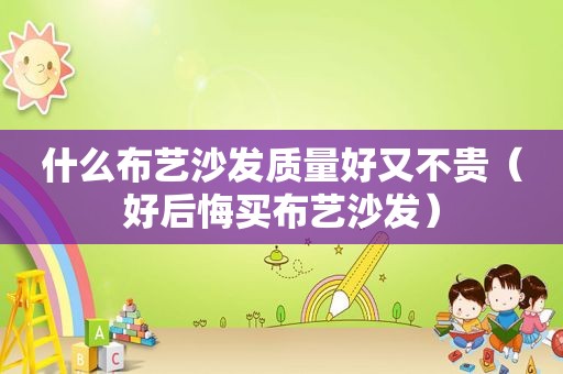 什么布艺沙发质量好又不贵（好后悔买布艺沙发）