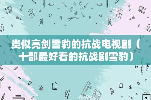 类似亮剑雪豹的抗战电视剧（十部最好看的抗战剧雪豹）