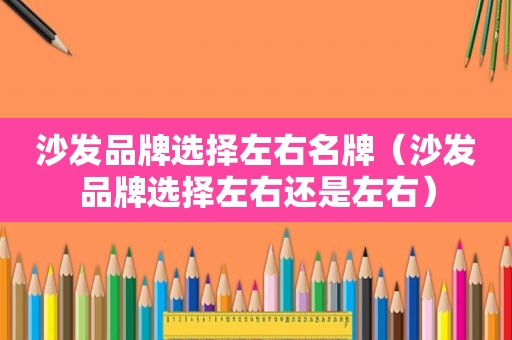 沙发品牌选择左右名牌（沙发品牌选择左右还是左右）