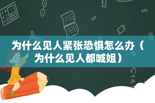 为什么见人紧张恐惧怎么办（为什么见人都喊姐）