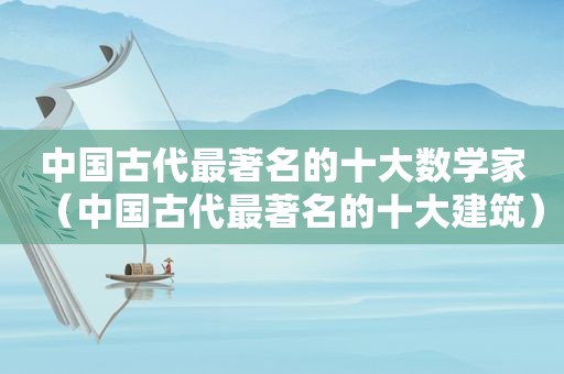 中国古代最著名的十大数学家（中国古代最著名的十大建筑）