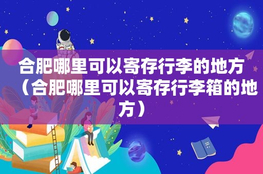 合肥哪里可以寄存行李的地方（合肥哪里可以寄存行李箱的地方）