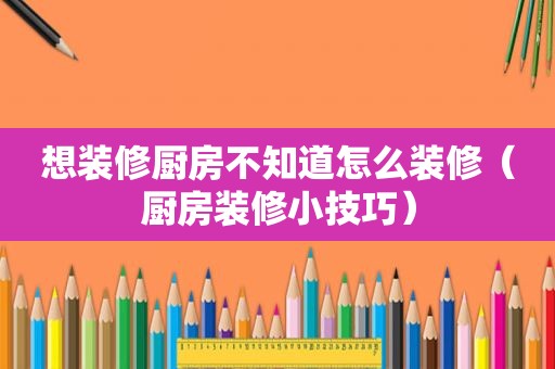 想装修厨房不知道怎么装修（厨房装修小技巧）