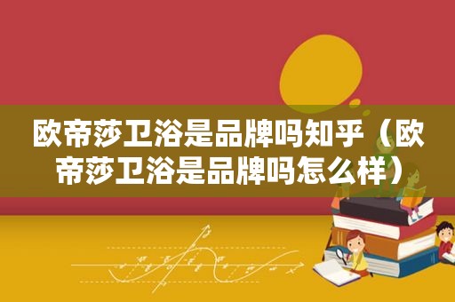 欧帝莎卫浴是品牌吗知乎（欧帝莎卫浴是品牌吗怎么样）