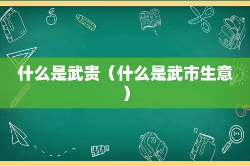 什么是武贵（什么是武市生意）