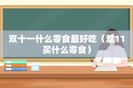 双十一什么零食最好吃（双11买什么零食）