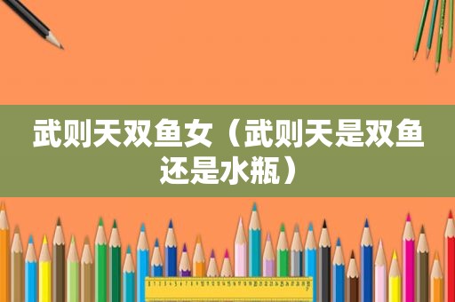武则天双鱼女（武则天是双鱼还是水瓶）