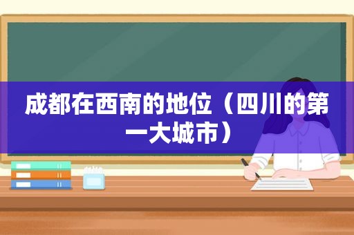 成都在西南的地位（四川的第一大城市）