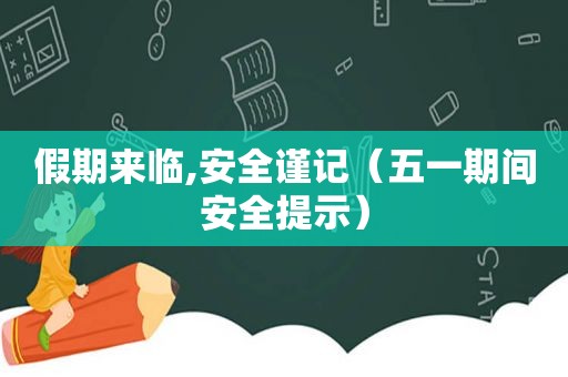 假期来临,安全谨记（五一期间安全提示）