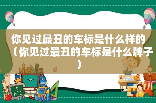 你见过最丑的车标是什么样的（你见过最丑的车标是什么牌子）